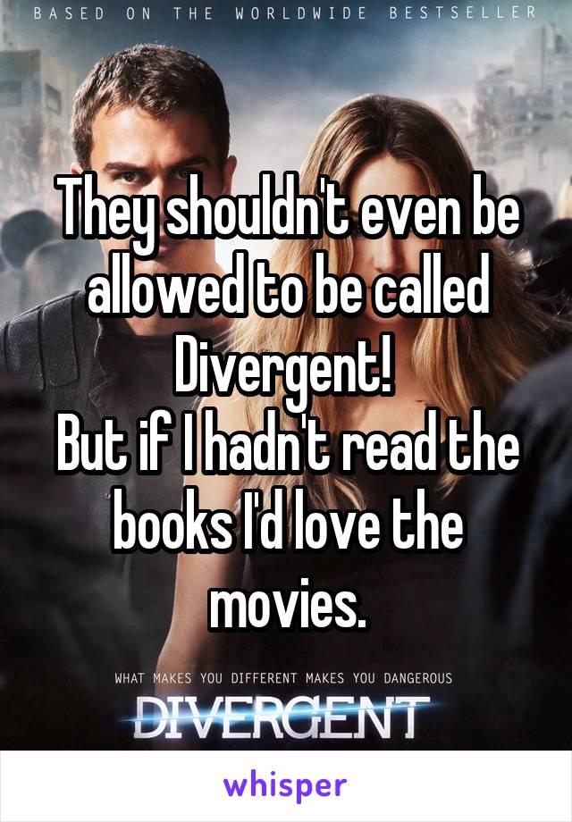 They shouldn't even be allowed to be called Divergent! 
But if I hadn't read the books I'd love the movies.