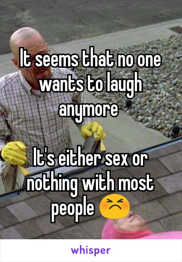It seems that no one wants to laugh anymore 

It's either sex or nothing with most people 😣