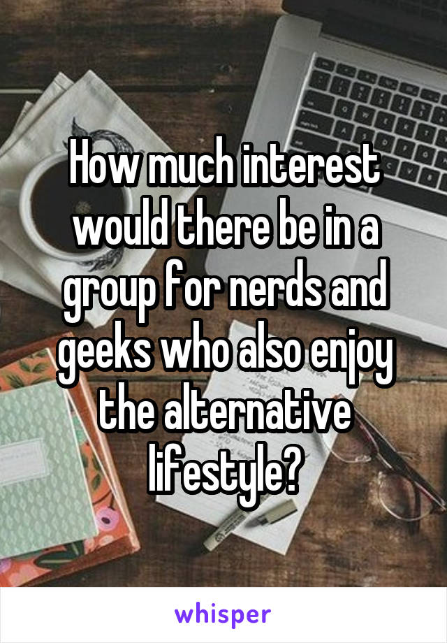 How much interest would there be in a group for nerds and geeks who also enjoy the alternative lifestyle?