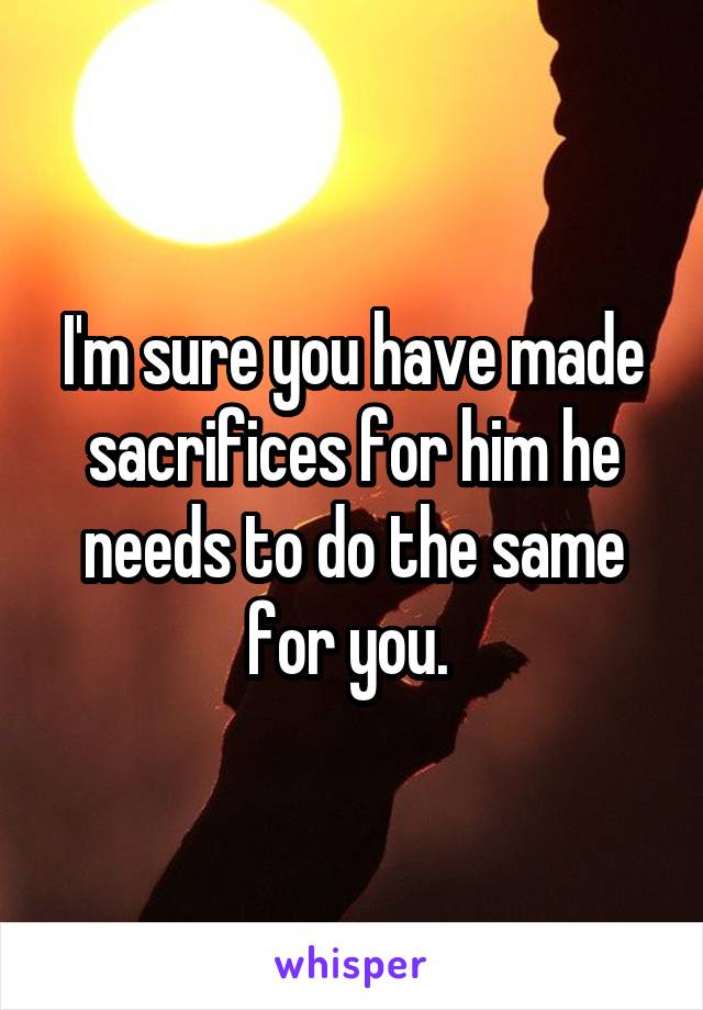 I'm sure you have made sacrifices for him he needs to do the same for you. 