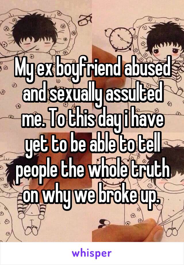 My ex boyfriend abused and sexually assulted me. To this day i have yet to be able to tell people the whole truth on why we broke up. 