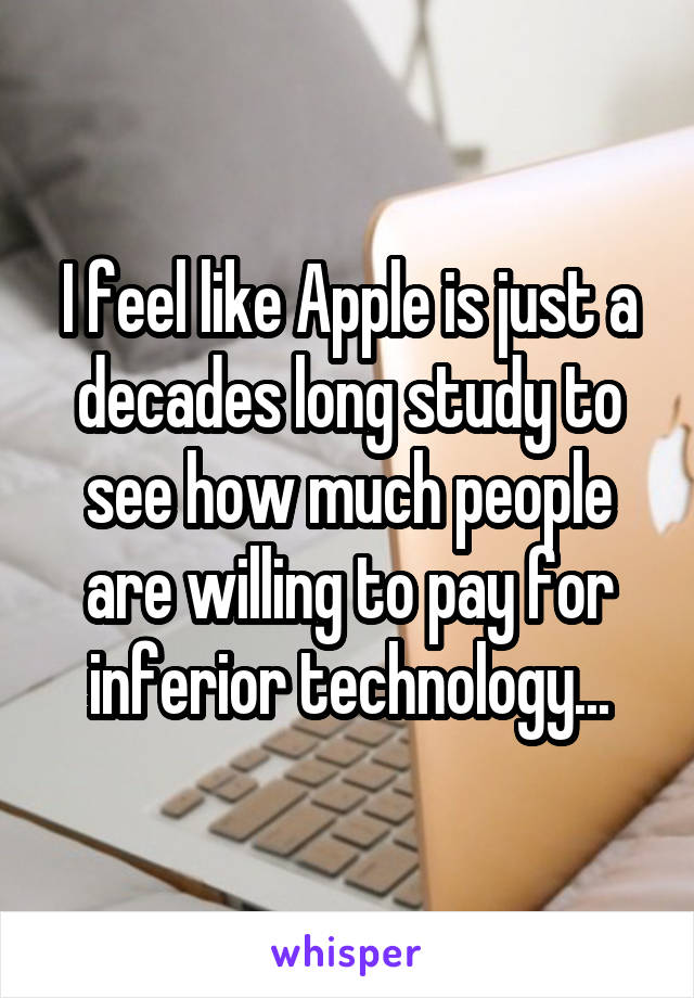 I feel like Apple is just a decades long study to see how much people are willing to pay for inferior technology...