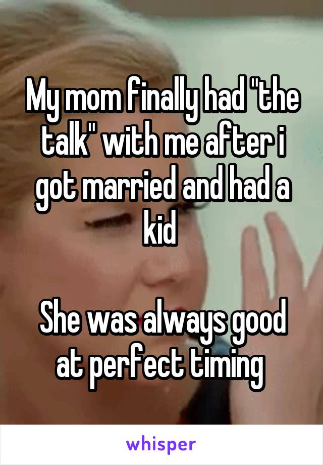 My mom finally had "the talk" with me after i got married and had a kid 

She was always good at perfect timing 
