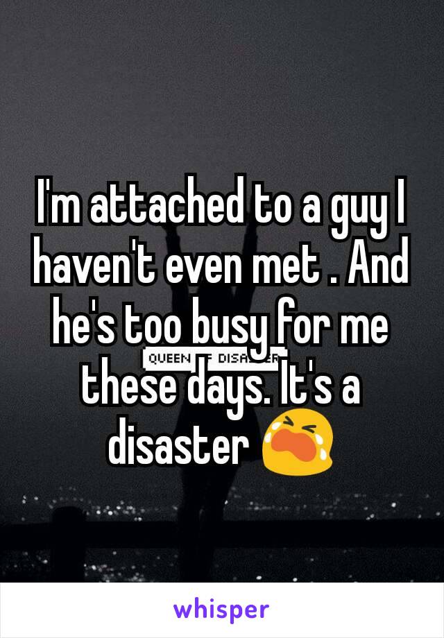 I'm attached to a guy I haven't even met . And he's too busy for me these days. It's a disaster 😭