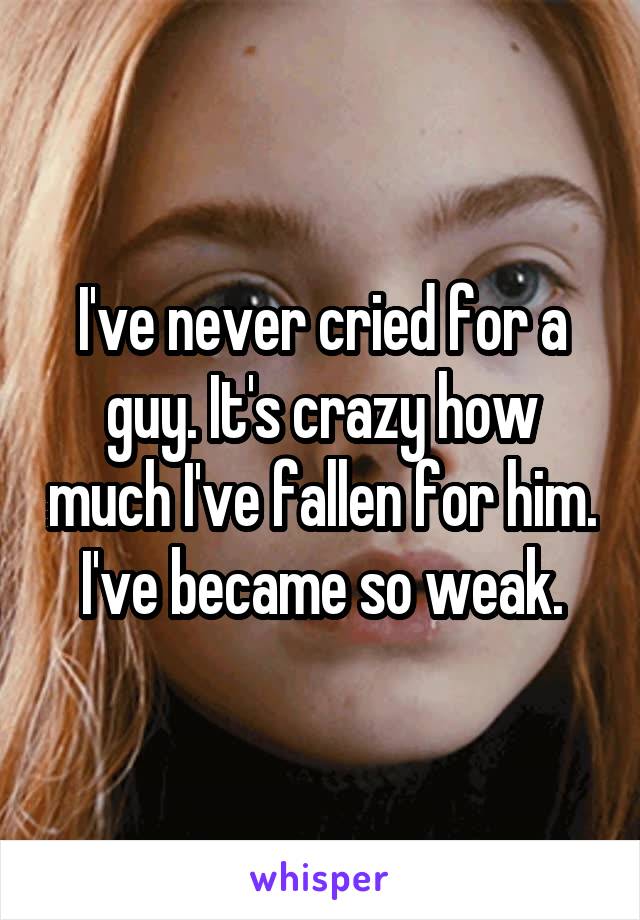 I've never cried for a guy. It's crazy how much I've fallen for him. I've became so weak.