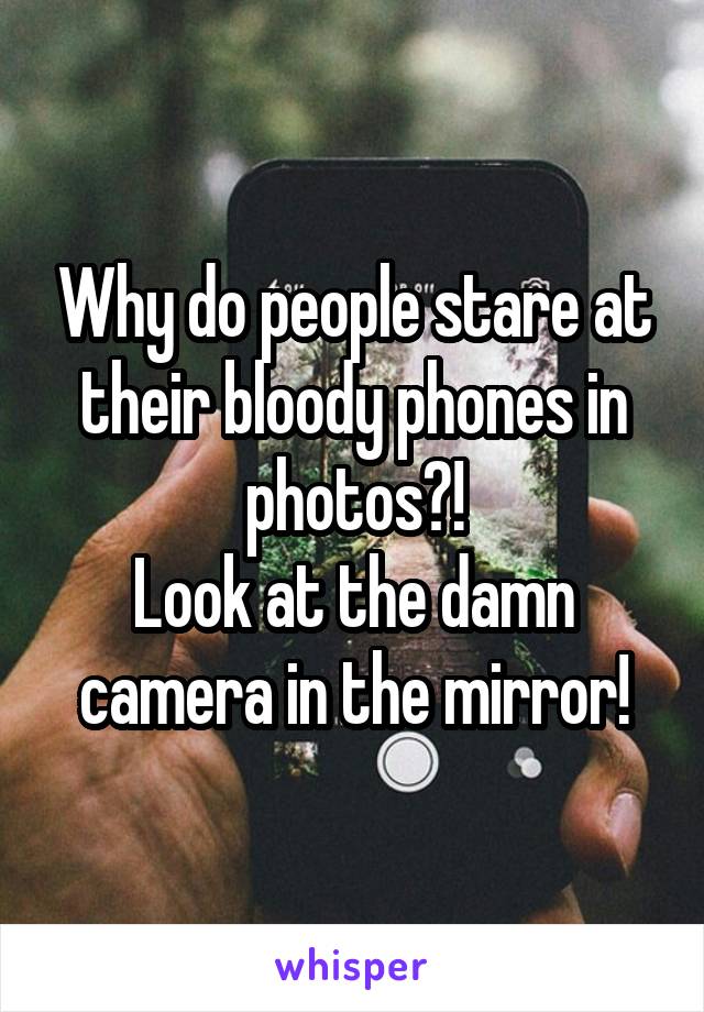 Why do people stare at their bloody phones in photos?!
Look at the damn camera in the mirror!