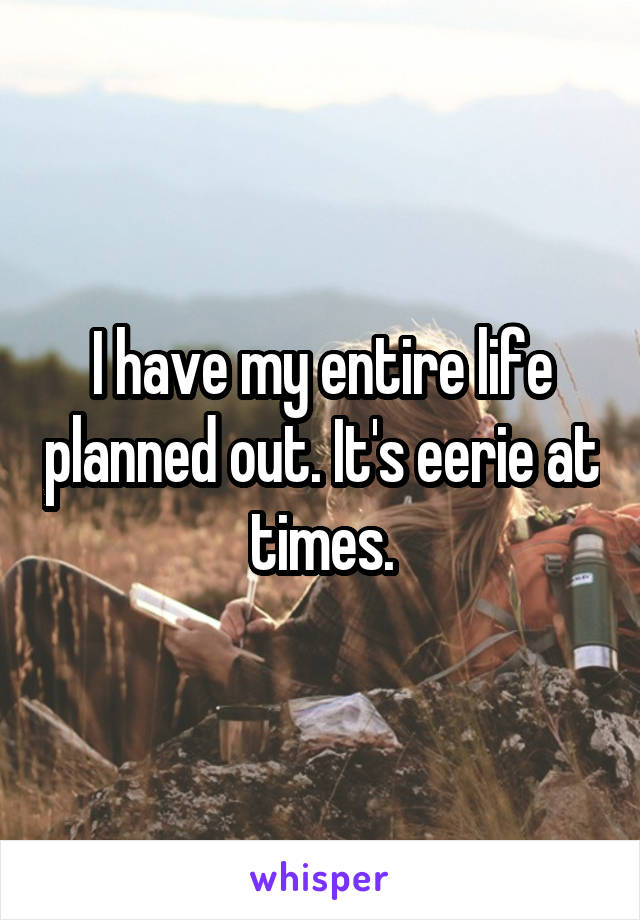 I have my entire life planned out. It's eerie at times.