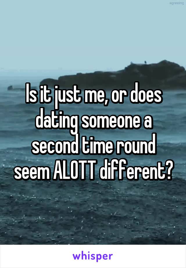 Is it just me, or does dating someone a second time round seem ALOTT different?