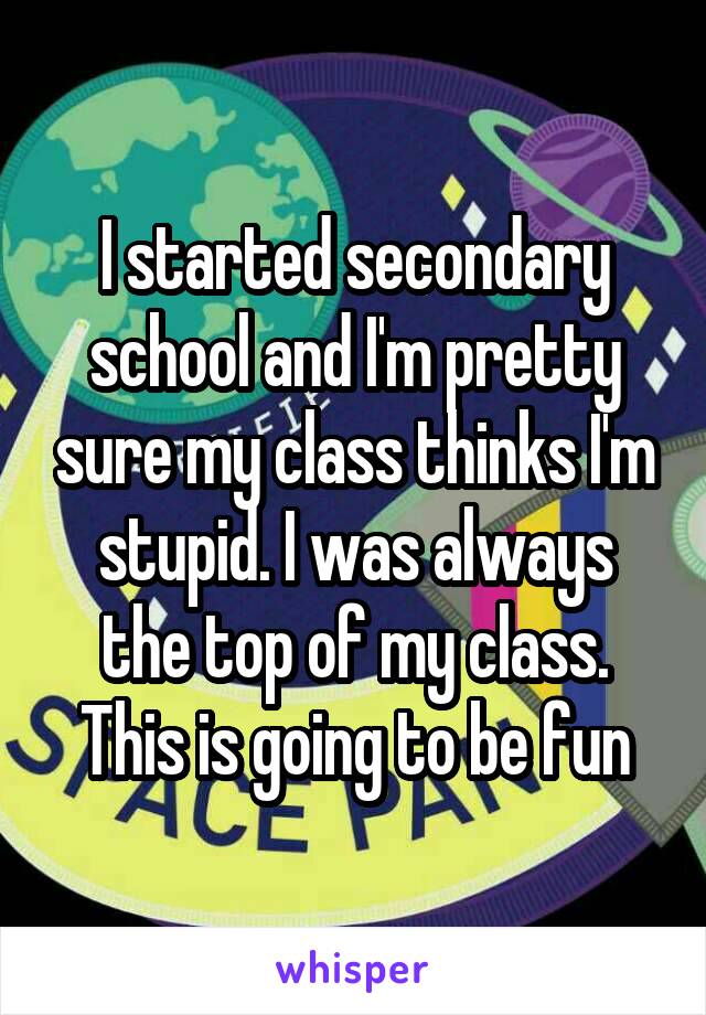 I started secondary school and I'm pretty sure my class thinks I'm stupid. I was always the top of my class. This is going to be fun