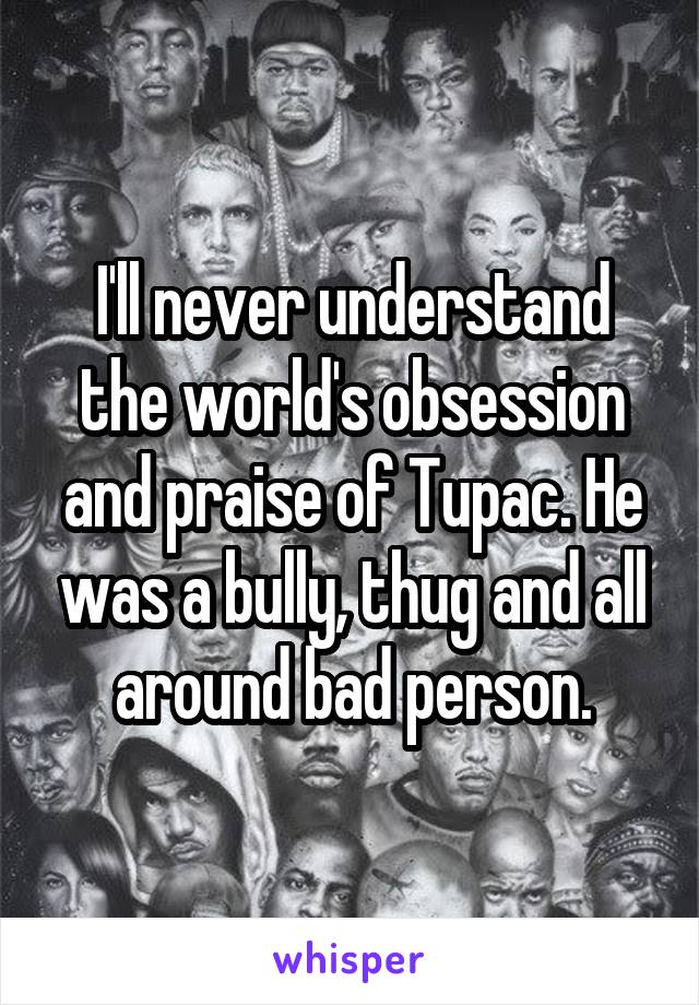 I'll never understand the world's obsession and praise of Tupac. He was a bully, thug and all around bad person.