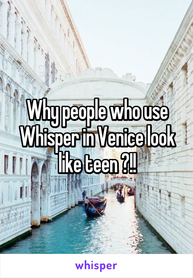 Why people who use Whisper in Venice look like teen ?!!