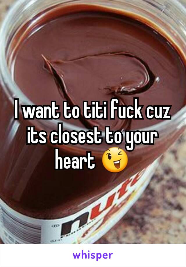 I want to titi fuck cuz its closest to your heart 😉