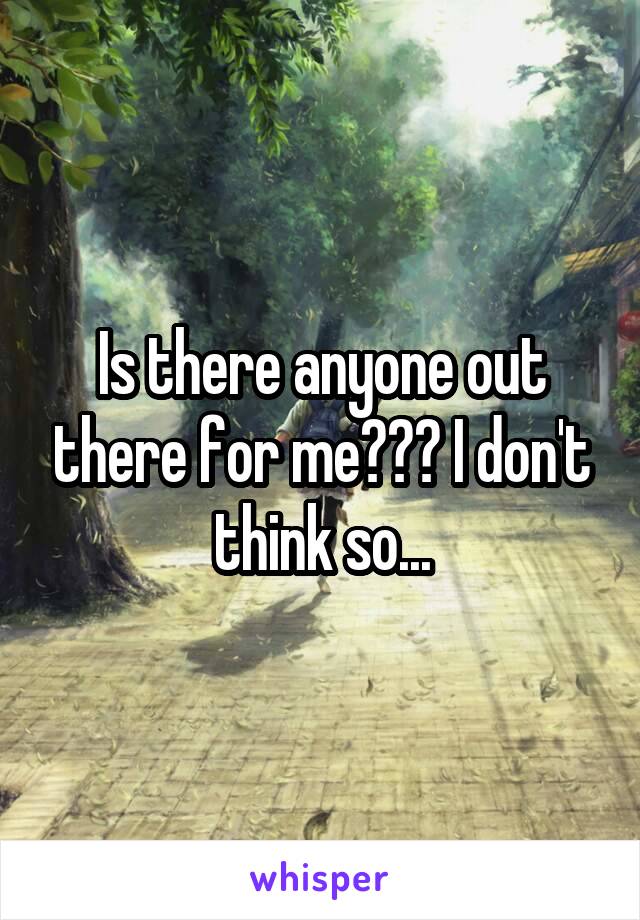 Is there anyone out there for me??? I don't think so...
