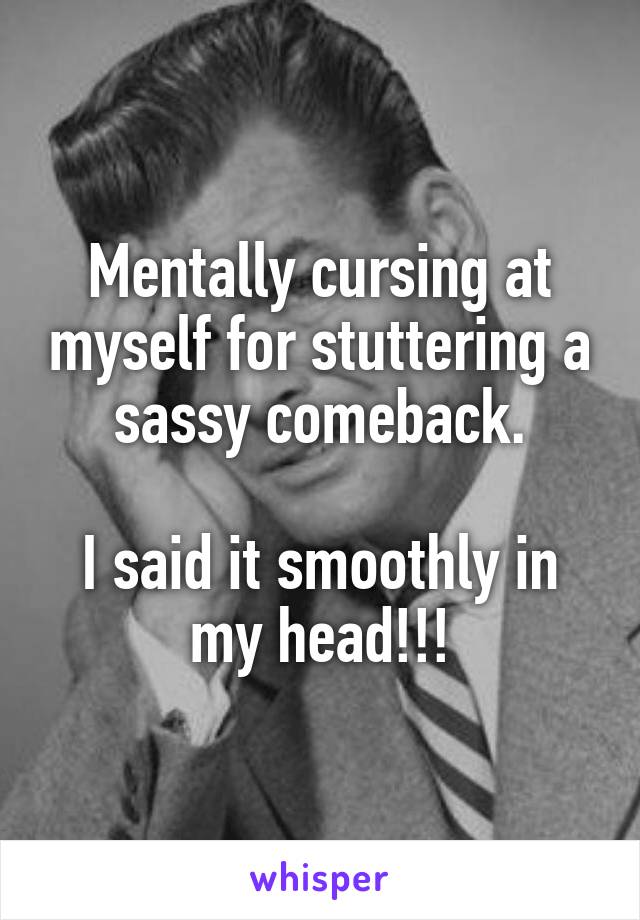 Mentally cursing at myself for stuttering a sassy comeback.

I said it smoothly in my head!!!