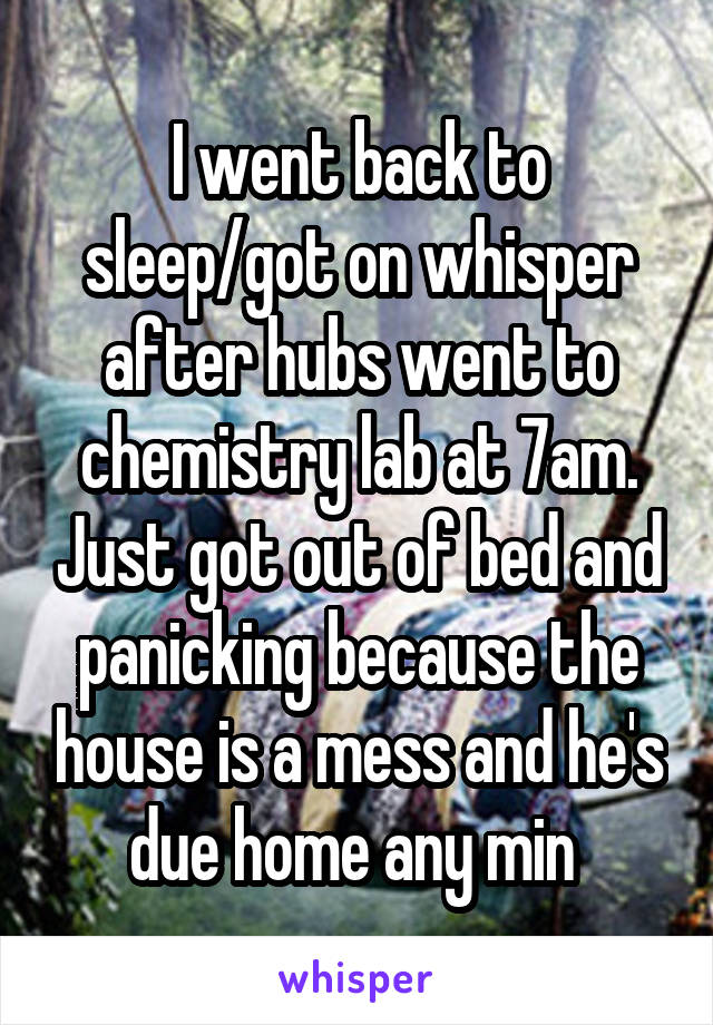 I went back to sleep/got on whisper after hubs went to chemistry lab at 7am. Just got out of bed and panicking because the house is a mess and he's due home any min 