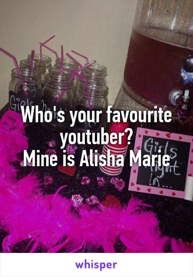 Who's your favourite youtuber?
Mine is Alisha Marie