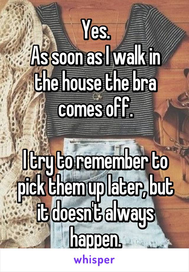Yes.
As soon as I walk in the house the bra comes off.

I try to remember to pick them up later, but it doesn't always happen.