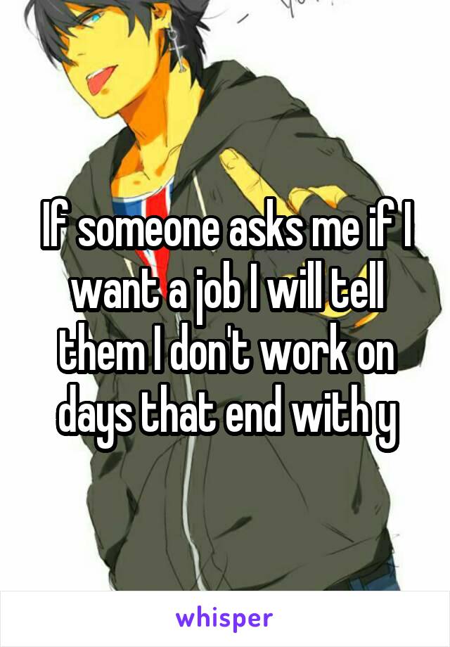 If someone asks me if I want a job I will tell them I don't work on days that end with y
