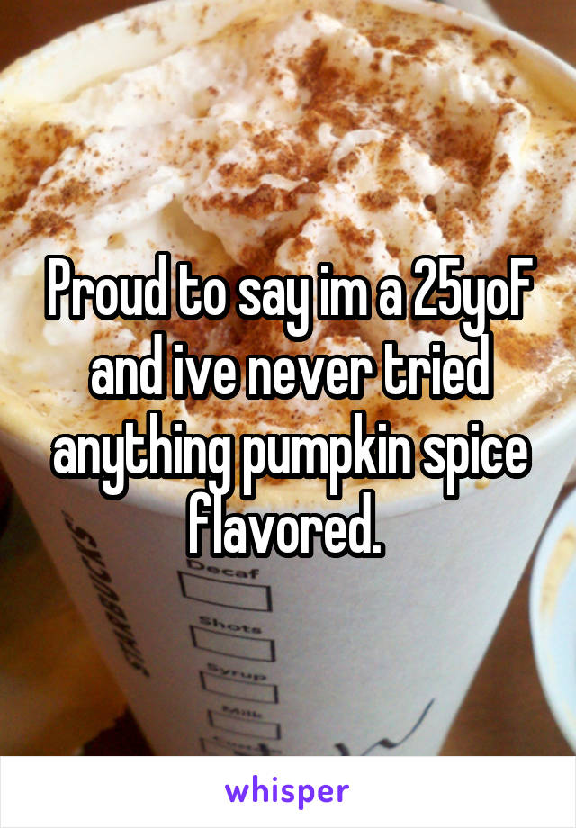 Proud to say im a 25yoF and ive never tried anything pumpkin spice flavored. 