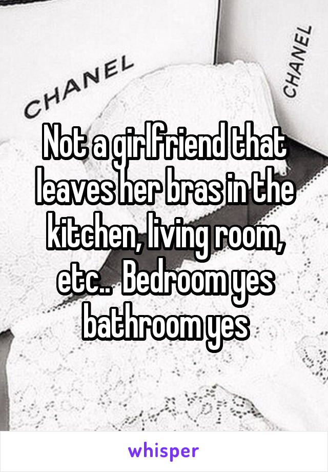 Not a girlfriend that leaves her bras in the kitchen, living room, etc..  Bedroom yes bathroom yes
