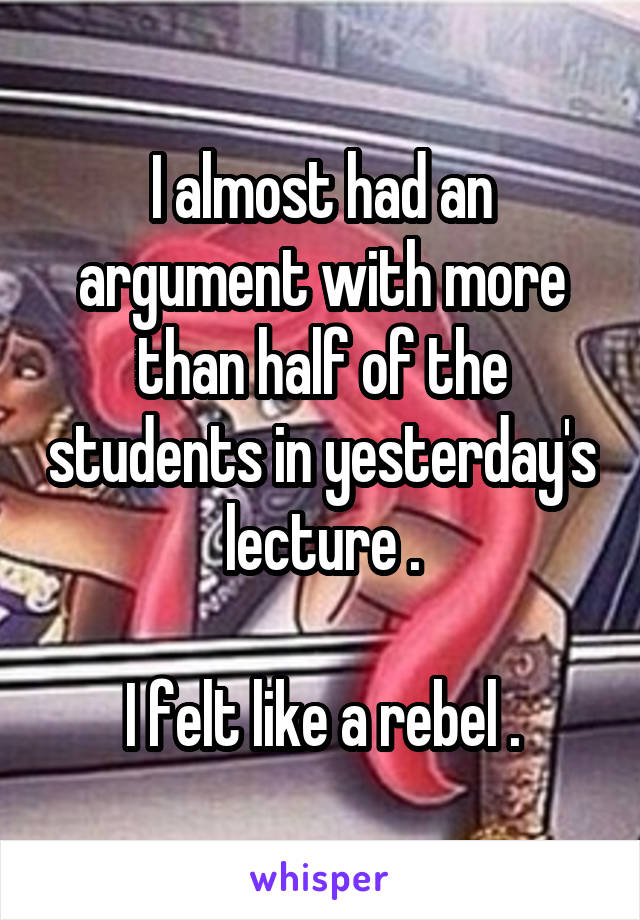 I almost had an argument with more than half of the students in yesterday's lecture .

I felt like a rebel .