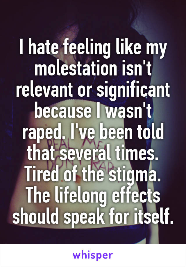 I hate feeling like my molestation isn't relevant or significant because I wasn't raped. I've been told that several times. Tired of the stigma. The lifelong effects should speak for itself.