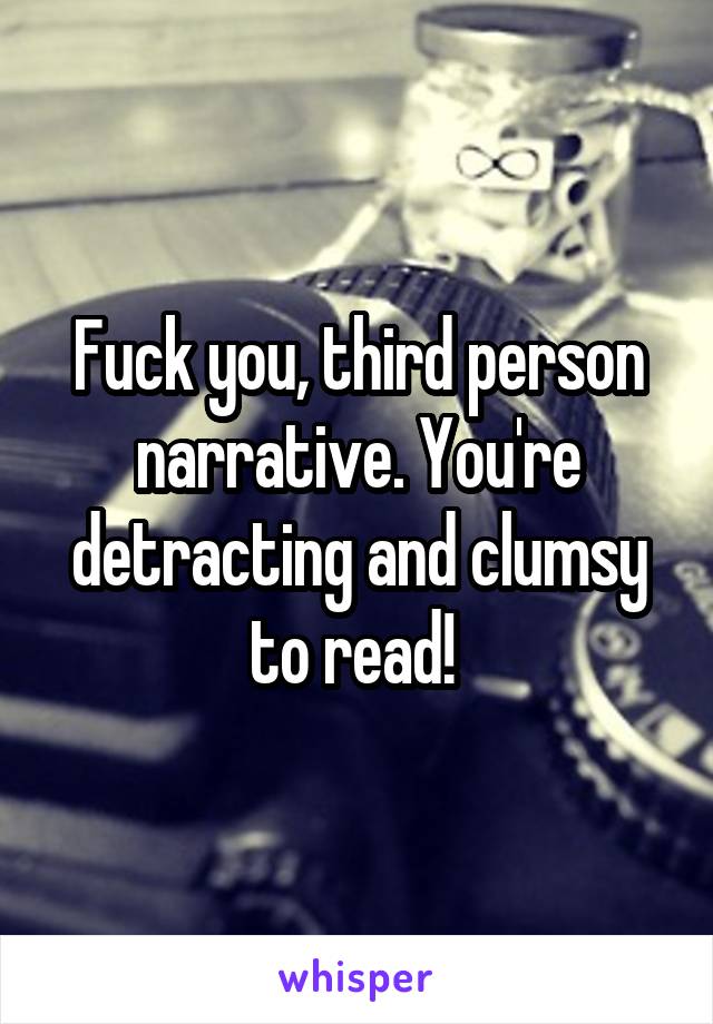 Fuck you, third person narrative. You're detracting and clumsy to read! 