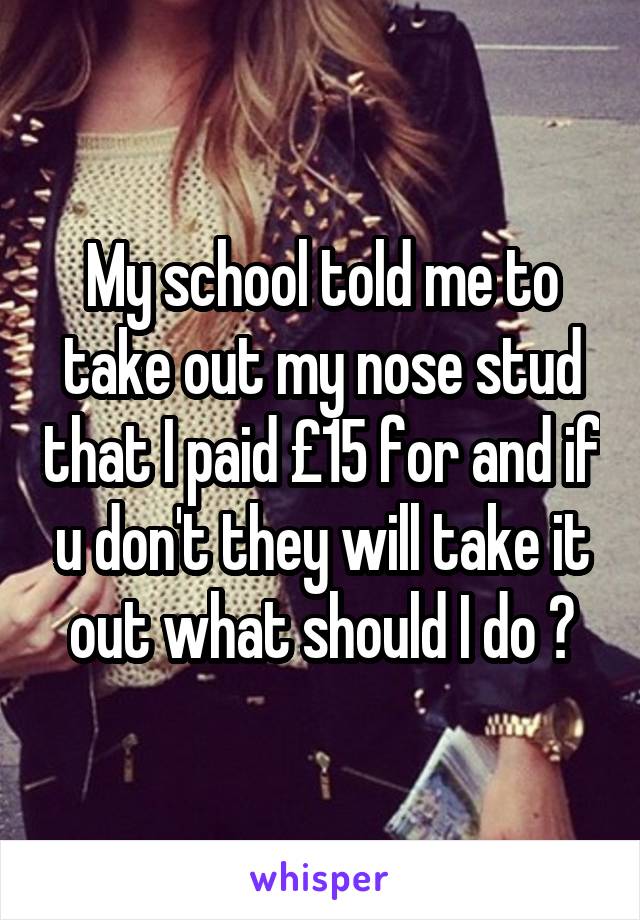 My school told me to take out my nose stud that I paid £15 for and if u don't they will take it out what should I do ?