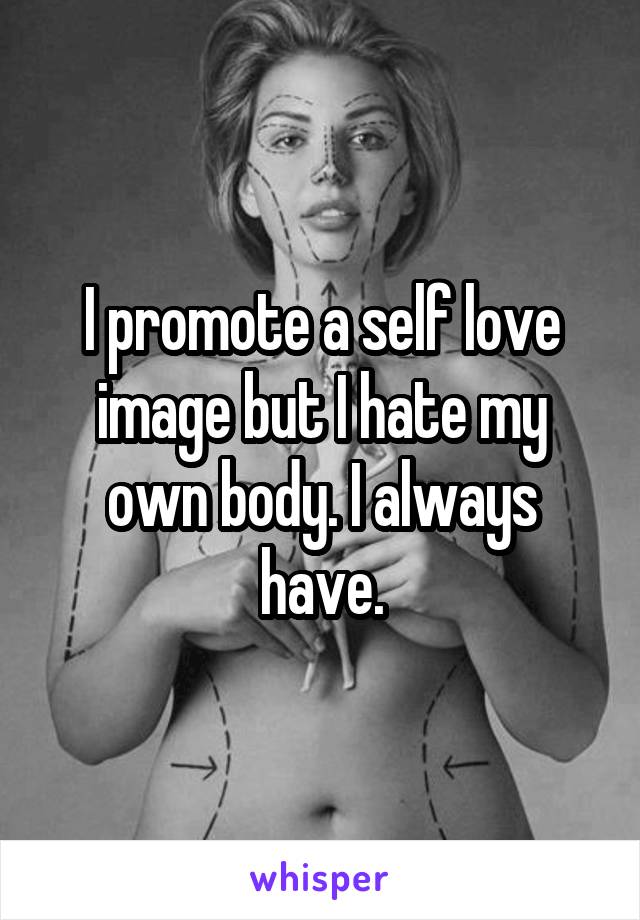 I promote a self love image but I hate my own body. I always have.