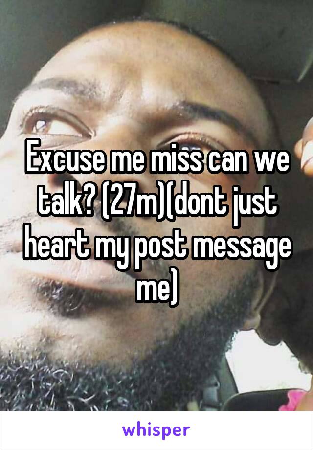 Excuse me miss can we talk? (27m)(dont just heart my post message me)