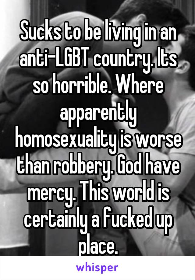 Sucks to be living in an anti-LGBT country. Its so horrible. Where apparently homosexuality is worse than robbery. God have mercy. This world is certainly a fucked up place.