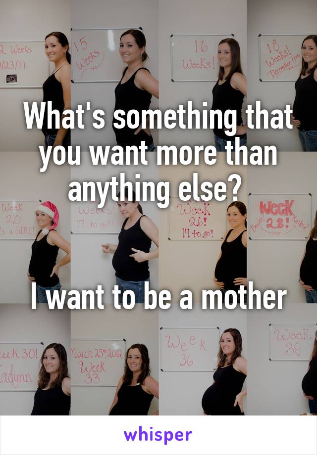 What's something that you want more than anything else? 


I want to be a mother  