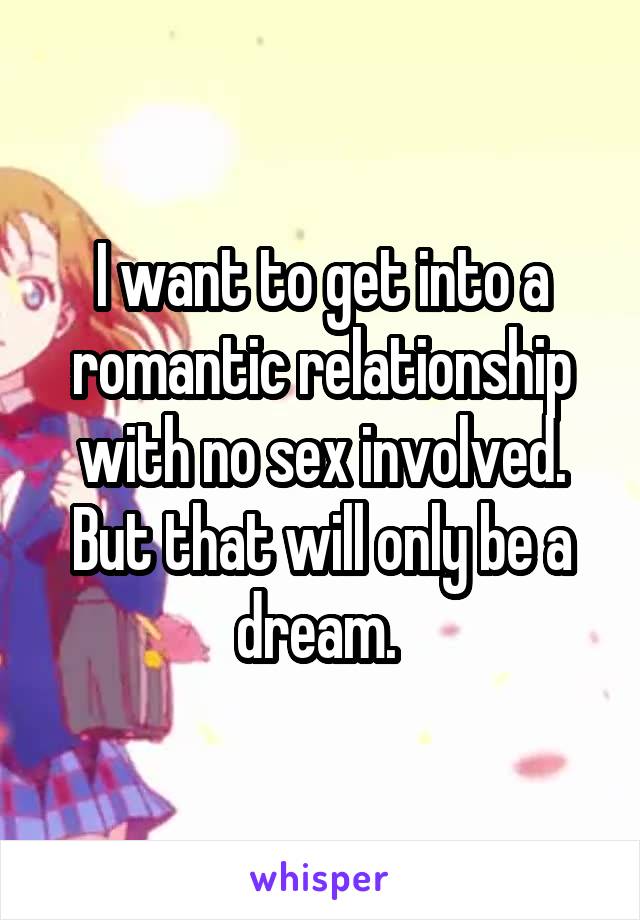 I want to get into a romantic relationship with no sex involved. But that will only be a dream. 