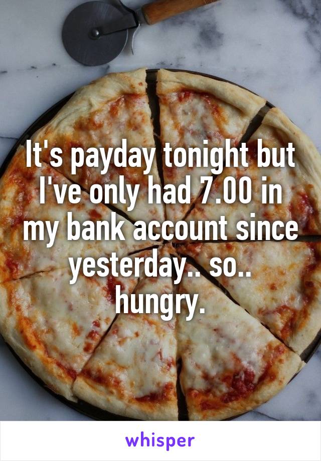 It's payday tonight but I've only had 7.00 in my bank account since yesterday.. so.. hungry.