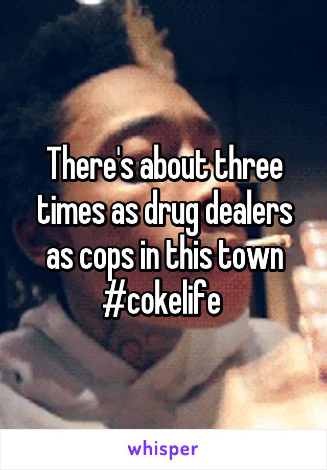 There's about three times as drug dealers as cops in this town
#cokelife 