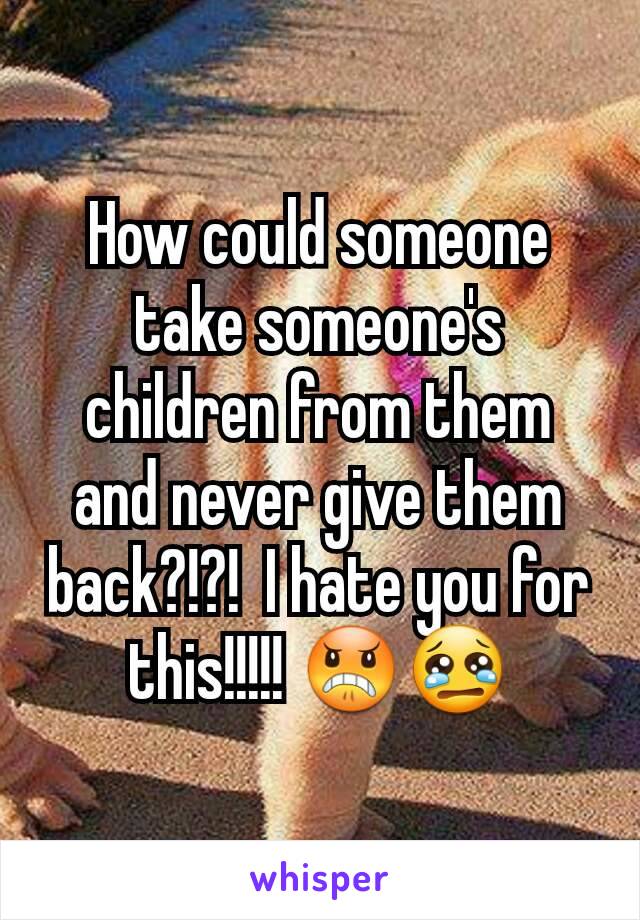 How could someone take someone's children from them and never give them back?!?!  I hate you for this!!!!! 😠😢