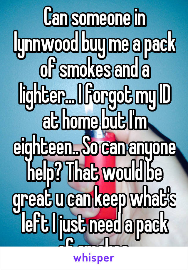 Can someone in lynnwood buy me a pack of smokes and a lighter... I forgot my ID at home but I'm eighteen.. So can anyone help? That would be great u can keep what's left I just need a pack of smokes 