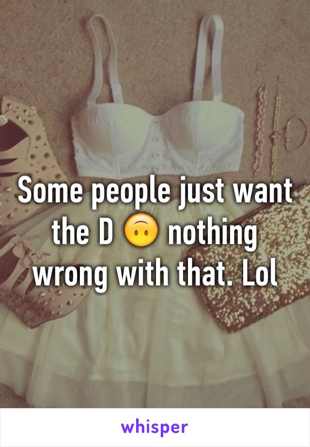 Some people just want the D 🙃 nothing wrong with that. Lol