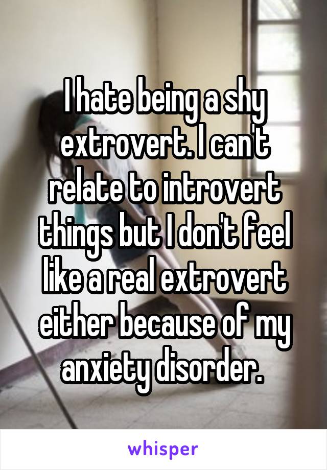 I hate being a shy extrovert. I can't relate to introvert things but I don't feel like a real extrovert either because of my anxiety disorder. 