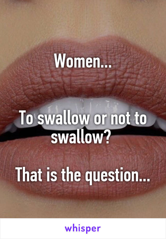 Women...


To swallow or not to swallow? 

That is the question...
