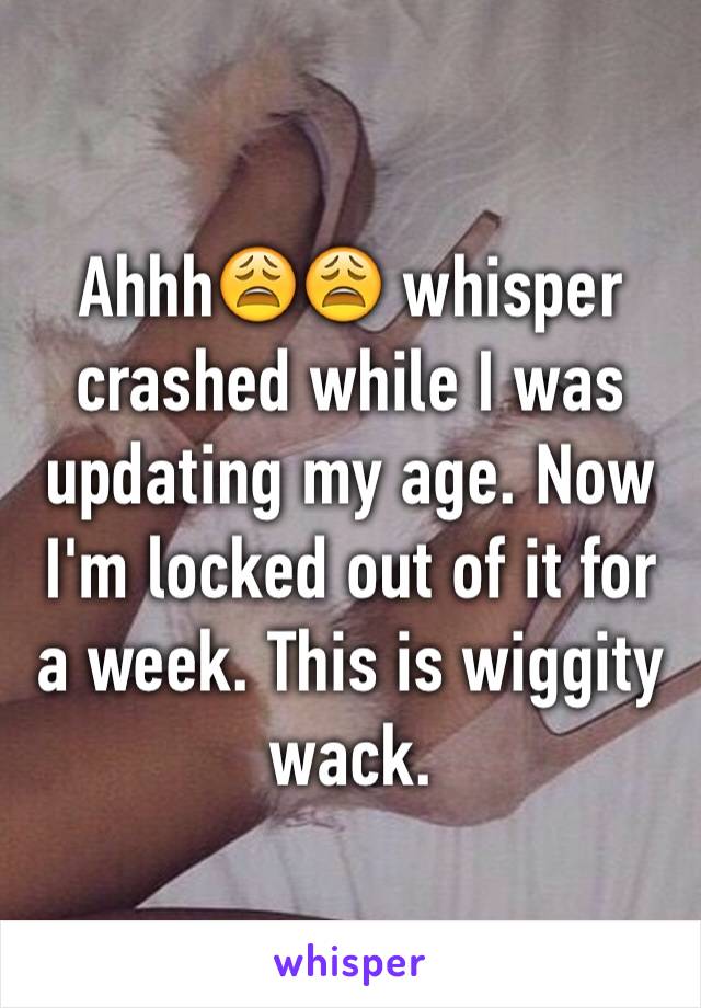 Ahhh😩😩 whisper crashed while I was updating my age. Now I'm locked out of it for a week. This is wiggity wack. 