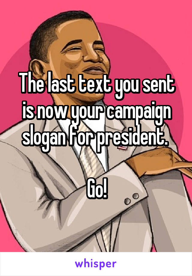 The last text you sent is now your campaign slogan for president. 

Go!