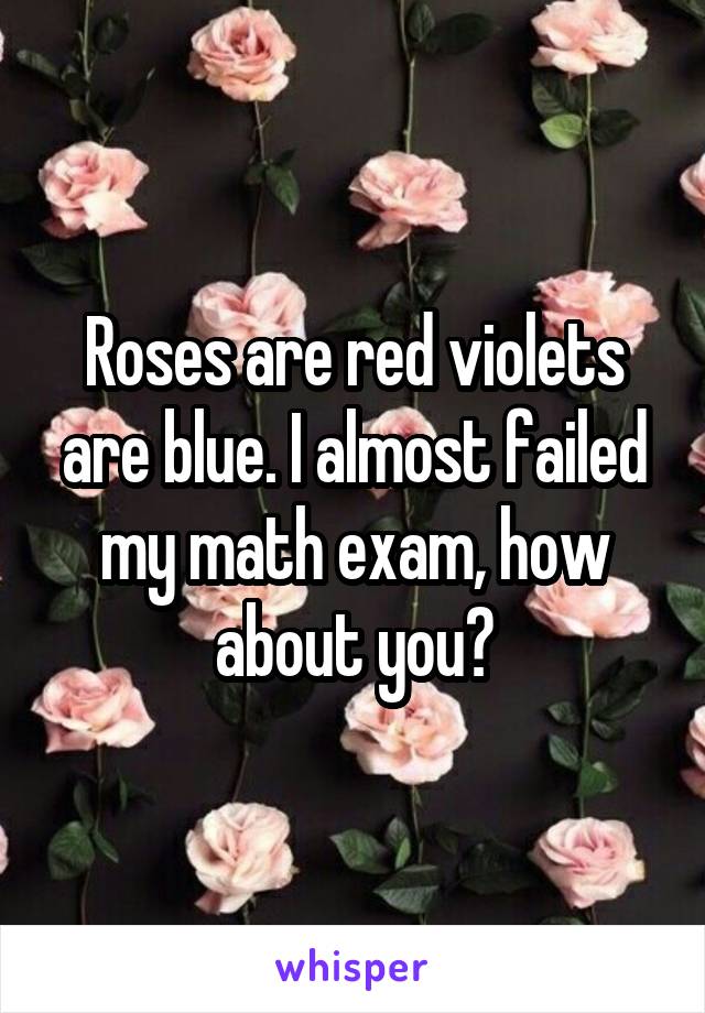 Roses are red violets are blue. I almost failed my math exam, how about you?