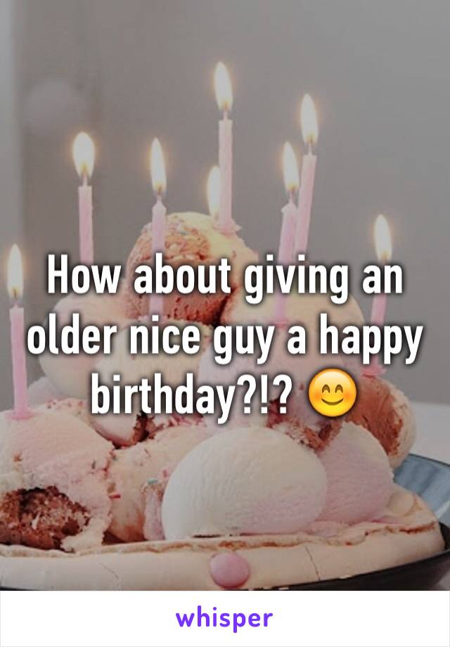 How about giving an older nice guy a happy birthday?!? 😊