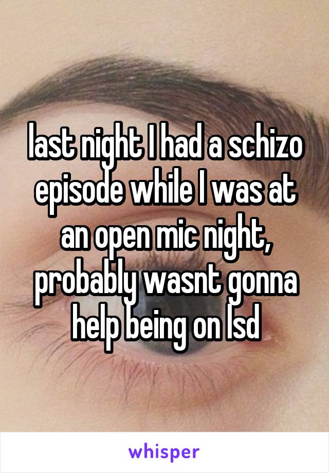 last night I had a schizo episode while I was at an open mic night, probably wasnt gonna help being on lsd