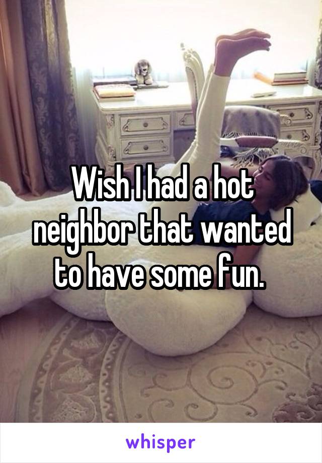 Wish I had a hot neighbor that wanted to have some fun. 