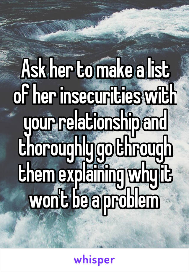 Ask her to make a list of her insecurities with your relationship and thoroughly go through them explaining why it won't be a problem 