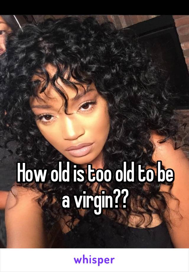 



How old is too old to be a virgin??