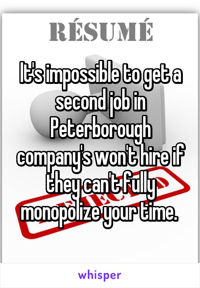 It's impossible to get a second job in Peterborough company's won't hire if they can't fully monopolize your time. 