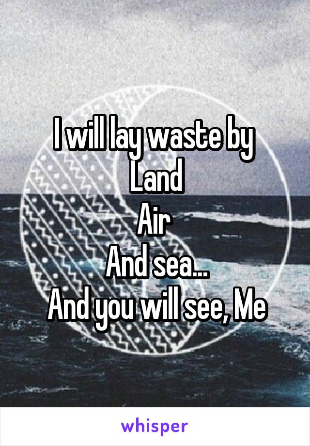 I will lay waste by 
Land
Air 
And sea...
And you will see, Me